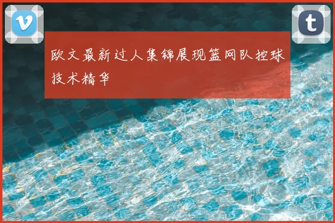 欧文最新过人集锦展现篮网队控球技术精华