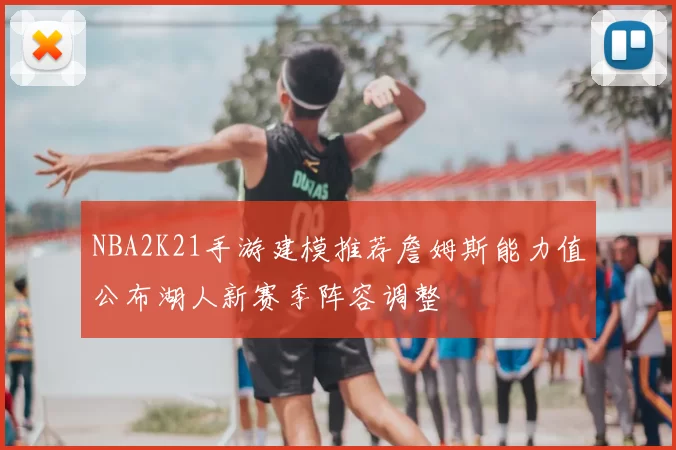 NBA2K21手游建模推荐詹姆斯能力值公布湖人新赛季阵容调整