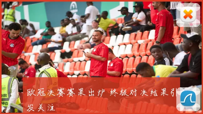欧冠决赛赛果出炉 终极对决结果引发关注