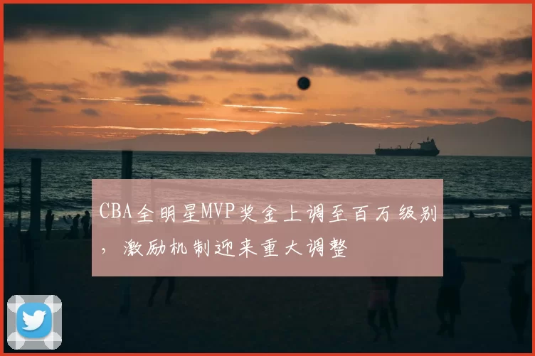 CBA全明星MVP奖金上调至百万级别,激励机制迎来重大调整