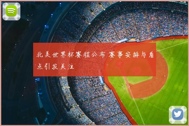 北美世界杯赛程公布 赛事安排与看点引发关注