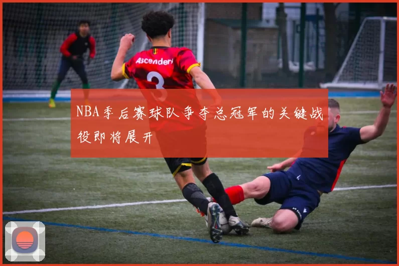 NBA季后赛球队争夺总冠军的关键战役即将展开