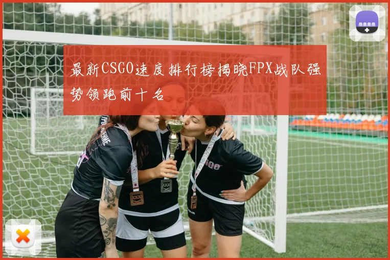 最新CSGO速度排行榜揭晓FPX战队强势领跑前十名