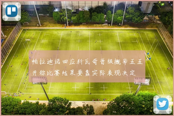 帕拉迪诺回应科瓦奇晋级概率五五开称比赛结果要靠实际表现决定
