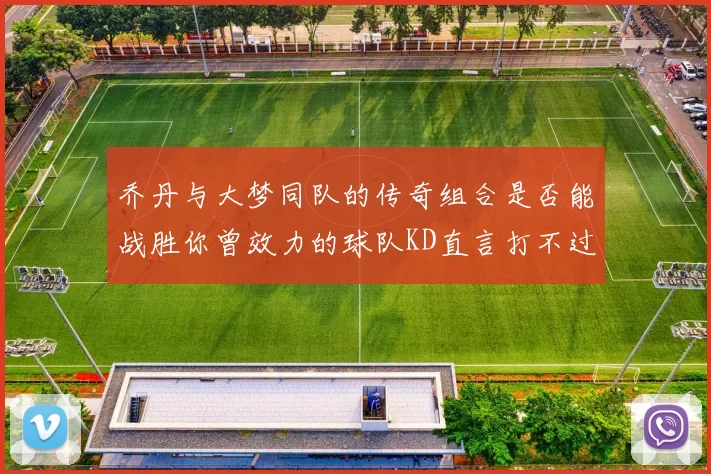 乔丹与大梦同队的传奇组合是否能战胜你曾效力的球队KD直言打不过实在太疯狂