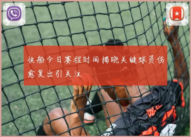 快船今日赛程时间揭晓关键球员伤愈复出引关注