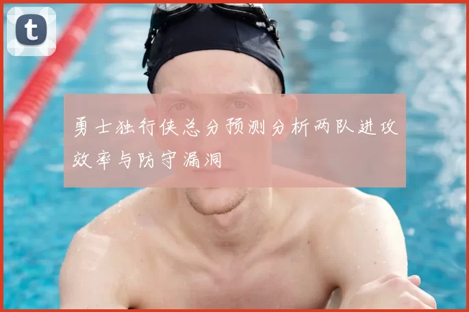 勇士独行侠总分预测分析两队进攻效率与防守漏洞