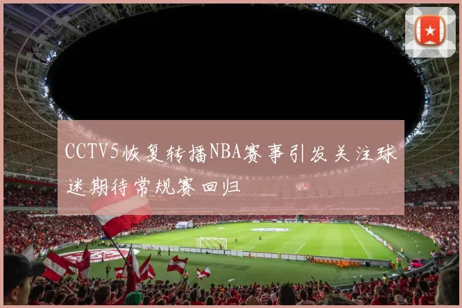 CCTV5恢复转播NBA赛事引发关注球迷期待常规赛回归