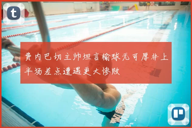 费内巴切主帅坦言输球无可厚非上半场差点遭遇更大惨败