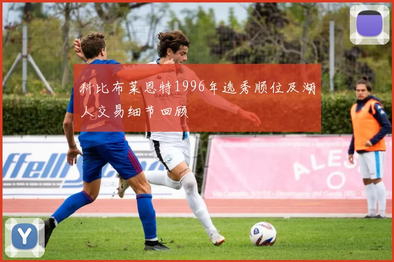 科比布莱恩特1996年选秀顺位及湖人交易细节回顾