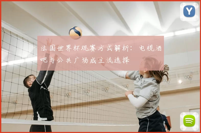 法国世界杯观赛方式解析:电视酒吧与公共广场成主流选择