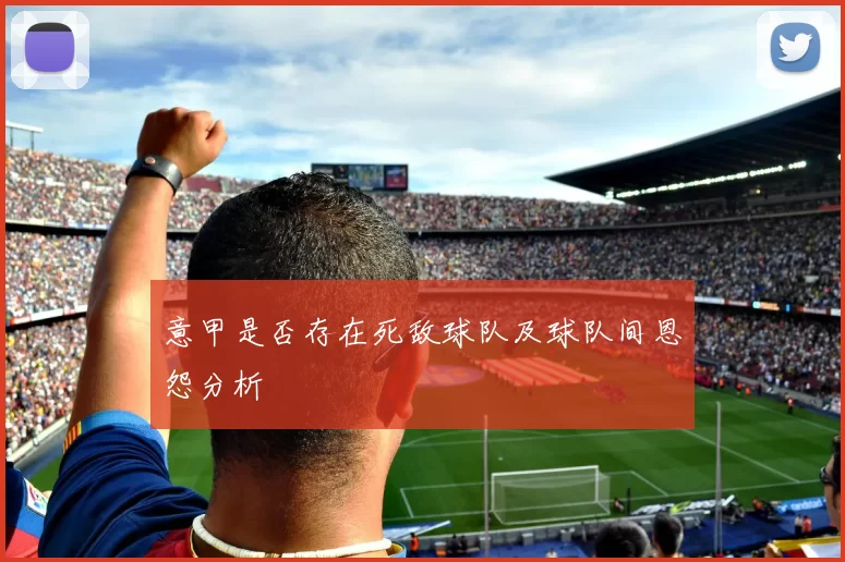 意甲是否存在死敌球队及球队间恩怨分析