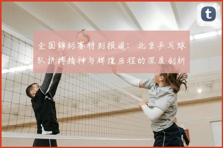 全国锦标赛特别报道:北京乒乓球队拼搏精神与辉煌历程的深度剖析