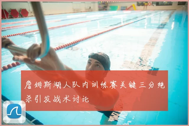 詹姆斯湖人队内训练赛关键三分绝杀引发战术讨论