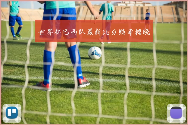 世界杯巴西队最新比分赔率揭晓