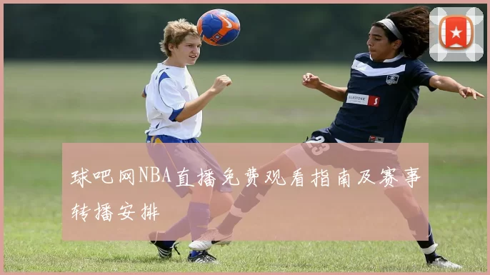 球吧网NBA直播免费观看指南及赛事转播安排