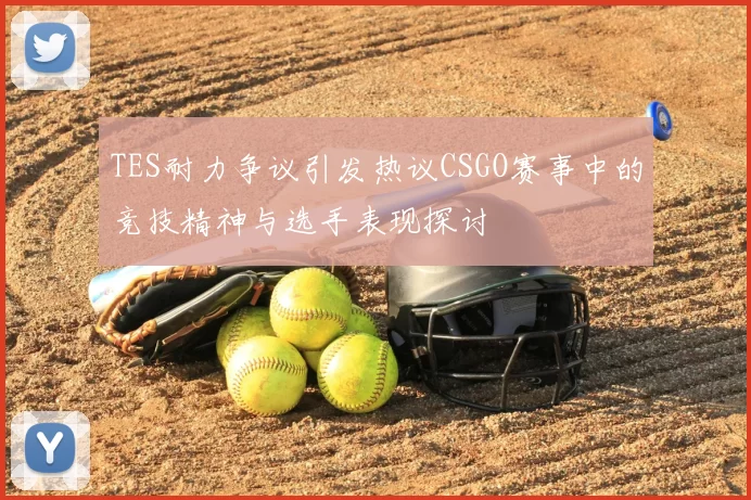 TES耐力争议引发热议CSGO赛事中的竞技精神与选手表现探讨