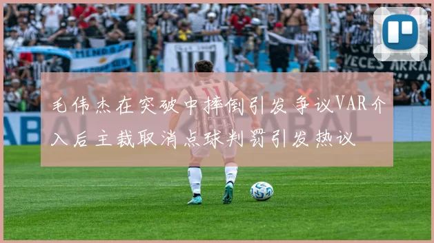 毛伟杰在突破中摔倒引发争议VAR介入后主裁取消点球判罚引发热议