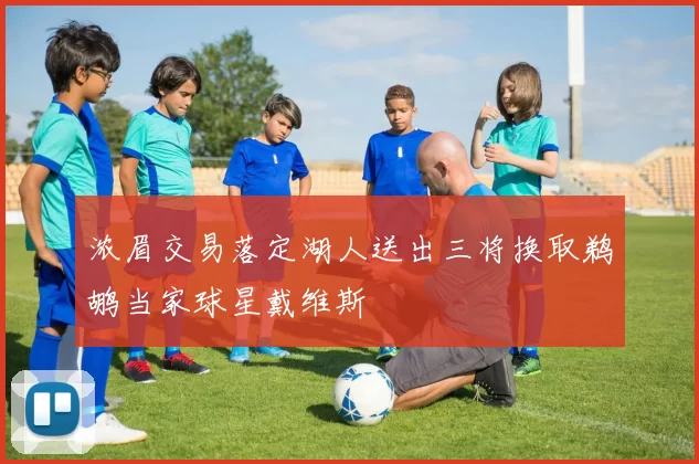 浓眉交易落定湖人送出三将换取鹈鹕当家球星戴维斯