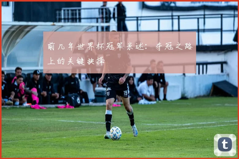 前几年世界杯冠军亲述：夺冠之路上的关键抉择