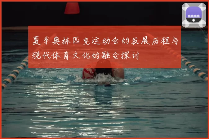 夏季奥林匹克运动会的发展历程与现代体育文化的融合探讨