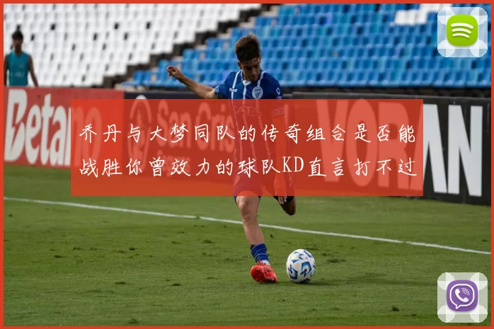 乔丹与大梦同队的传奇组合是否能战胜你曾效力的球队KD直言打不过实在太疯狂