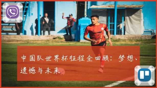中国队世界杯征程全回顾：梦想、遗憾与未来