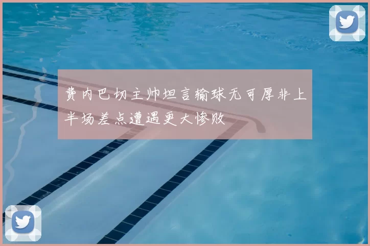 费内巴切主帅坦言输球无可厚非上半场差点遭遇更大惨败