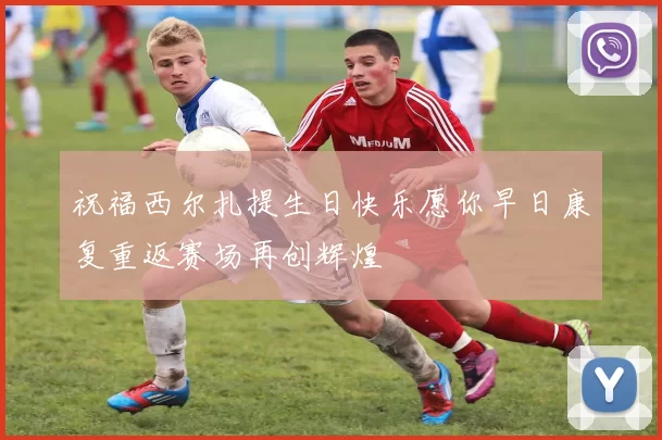 祝福西尔扎提生日快乐愿你早日康复重返赛场再创辉煌