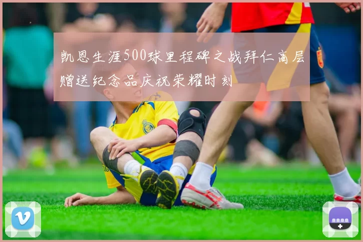 凯恩生涯500球里程碑之战拜仁高层赠送纪念品庆祝荣耀时刻