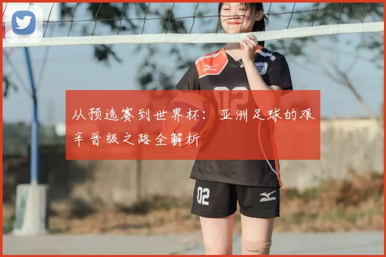 从预选赛到世界杯：亚洲足球的艰辛晋级之路全解析