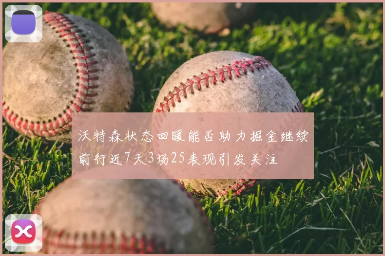 沃特森状态回暖能否助力掘金继续前行近7天3场25表现引发关注