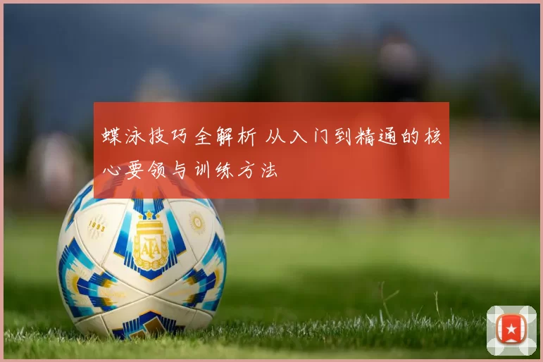 蝶泳技巧全解析 从入门到精通的核心要领与训练方法