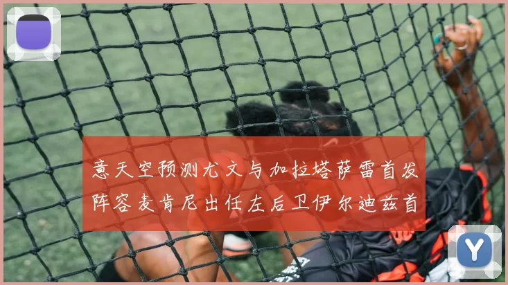 意天空预测尤文与加拉塔萨雷首发阵容麦肯尼出任左后卫伊尔迪兹首发出战