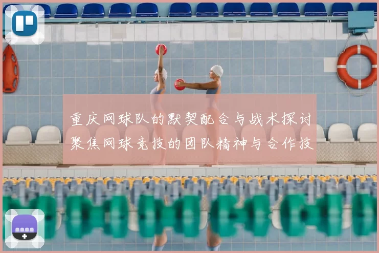 重庆网球队的默契配合与战术探讨聚焦网球竞技的团队精神与合作技巧