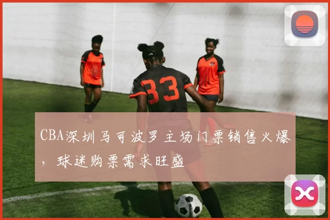 CBA深圳马可波罗主场门票销售火爆，球迷购票需求旺盛