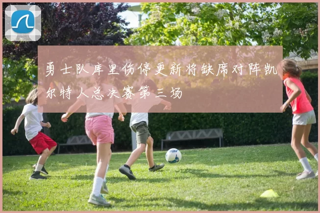 勇士队库里伤停更新将缺席对阵凯尔特人总决赛第三场