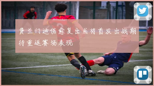 费兰门迪伤愈复出或将首发出战期待重返赛场表现