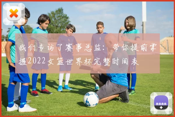 我们专访了赛事总监:带你提前掌握2022女篮世界杯完整时间表