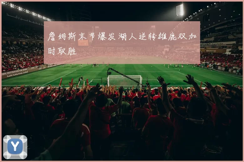 詹姆斯末节爆发湖人逆转雄鹿双加时取胜