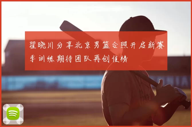 翟晓川分享北京男篮合照开启新赛季训练期待团队再创佳绩