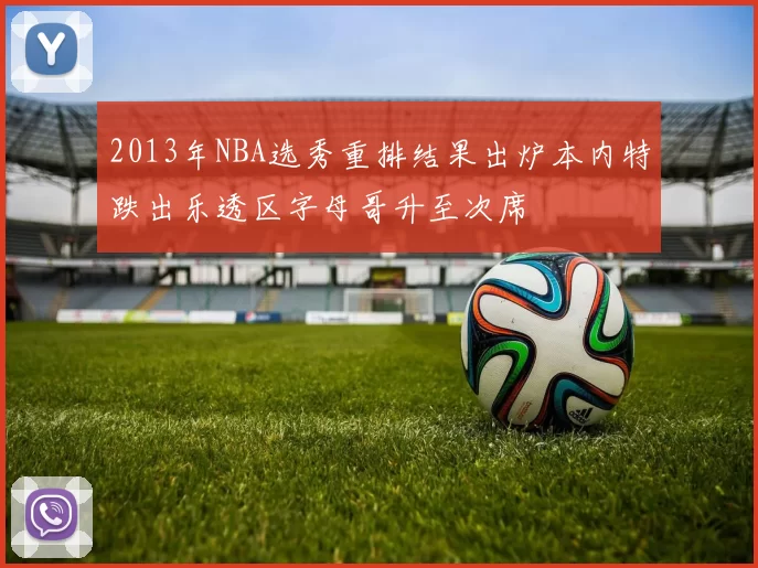 2013年NBA选秀重排结果出炉本内特跌出乐透区字母哥升至次席