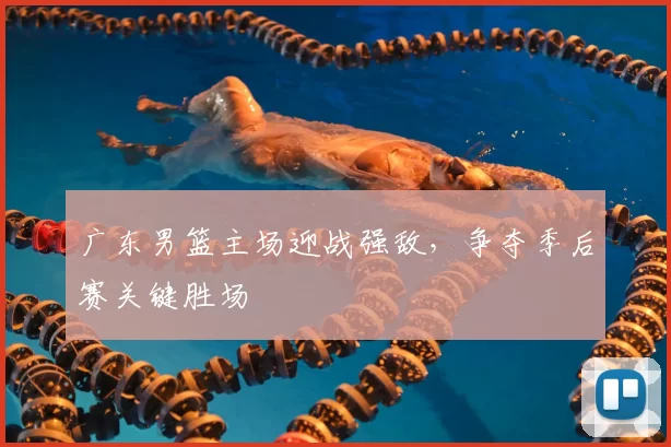 广东男篮主场迎战强敌,争夺季后赛关键胜场