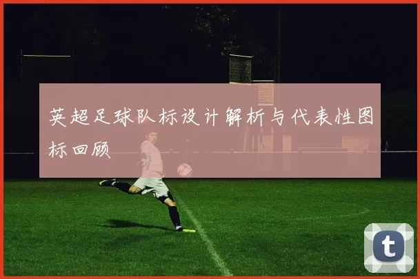 英超足球队标设计解析与代表性图标回顾