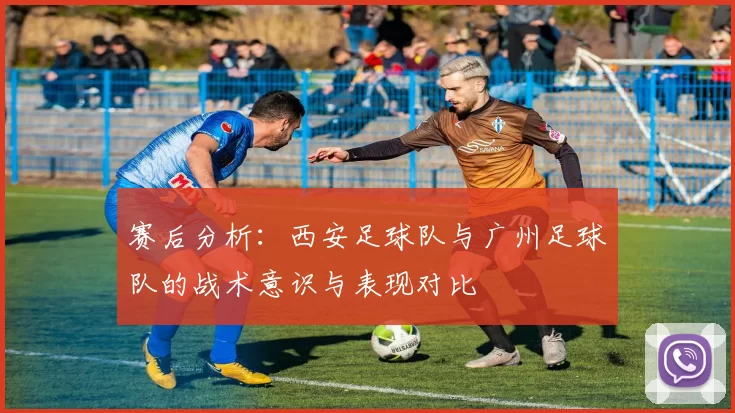 赛后分析：西安足球队与广州足球队的战术意识与表现对比