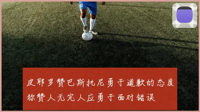皮耶罗赞巴斯托尼勇于道歉的态度称赞人无完人应勇于面对错误