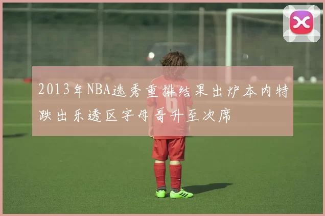 2013年NBA选秀重排结果出炉本内特跌出乐透区字母哥升至次席