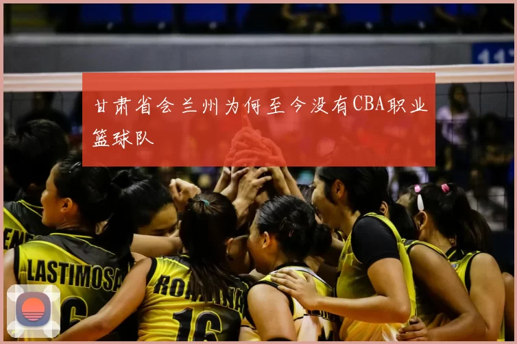 甘肃省会兰州为何至今没有CBA职业篮球队
