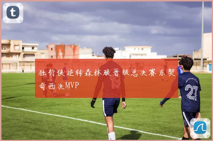 独行侠逆转森林狼晋级总决赛东契奇西决MVP