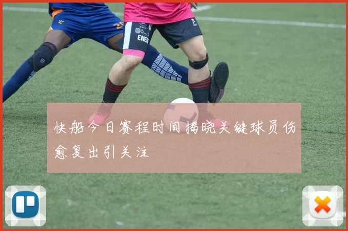 快船今日赛程时间揭晓关键球员伤愈复出引关注
